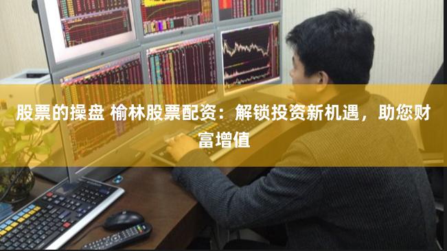 股票的操盘 榆林股票配资:解锁投资新机遇,助您财富增值