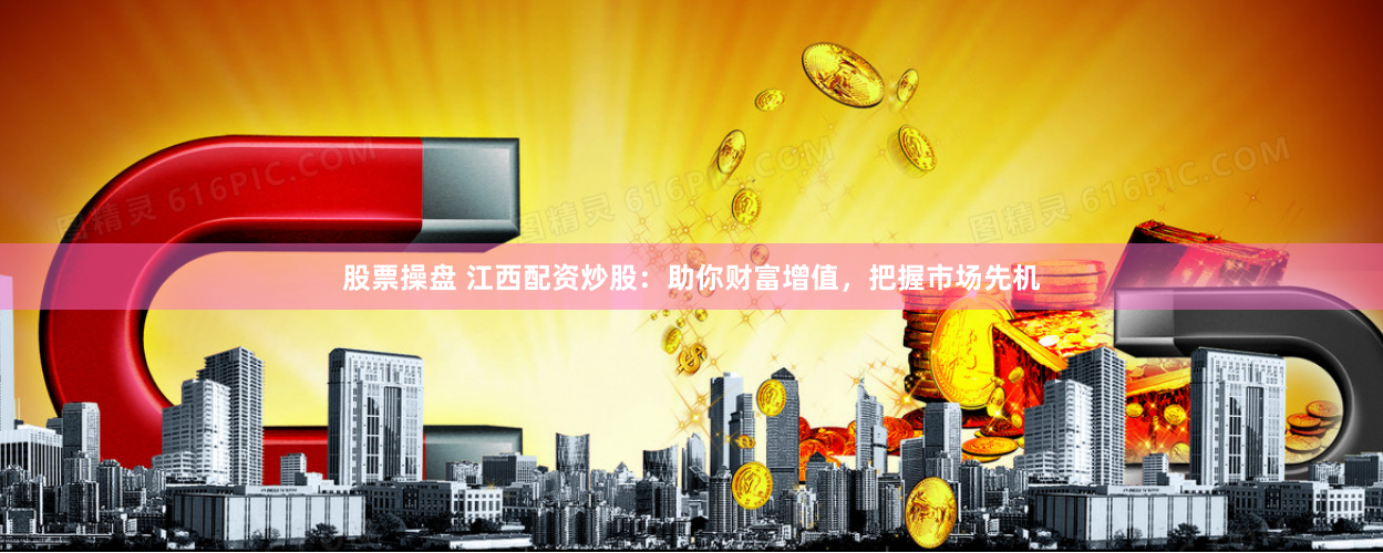 股票操盘 江西配资炒股:助你财富增值,把握市场先机
