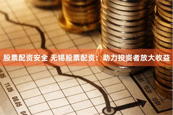 股票配资安全 无锡股票配资：助力投资者放大收益