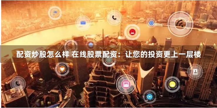 配资炒股怎么样 在线股票配资:让您的投资更上一层楼