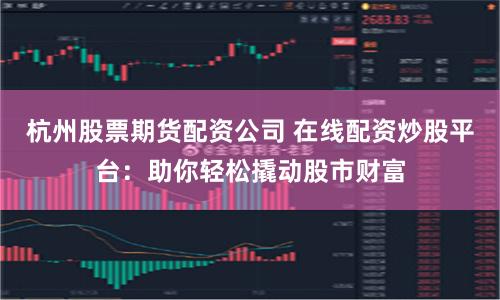 杭州股票期货配资公司 在线配资炒股平台：助你轻松撬动股市财富