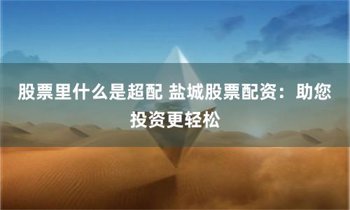股票里什么是超配 盐城股票配资：助您投资更轻松