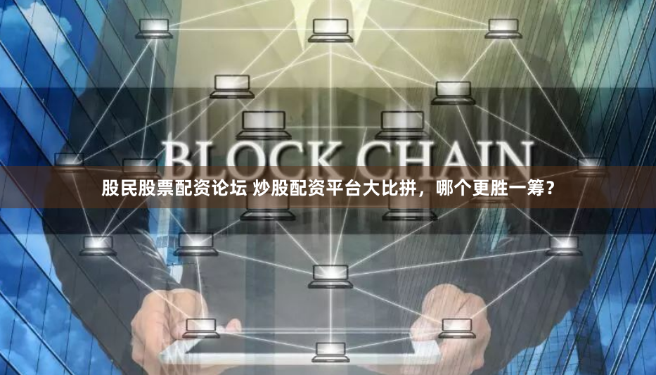 股民股票配资论坛 炒股配资平台大比拼,哪个更胜一筹?