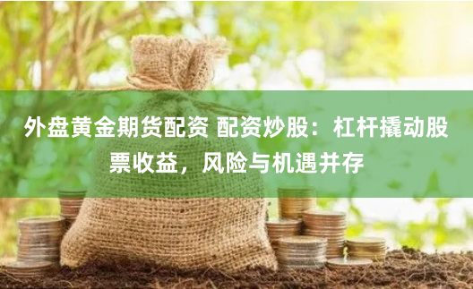 外盘黄金期货配资 配资炒股：杠杆撬动股票收益，风险与机遇并存