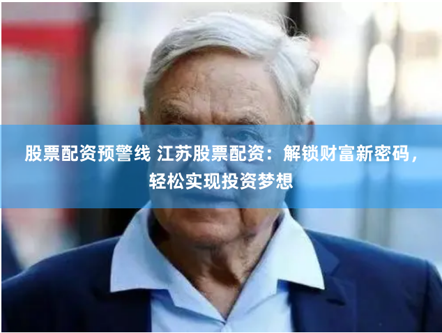 股票配资预警线 江苏股票配资：解锁财富新密码，轻松实现投资梦想