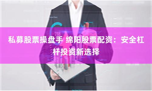私募股票操盘手 绵阳股票配资:安全杠杆投资新选择