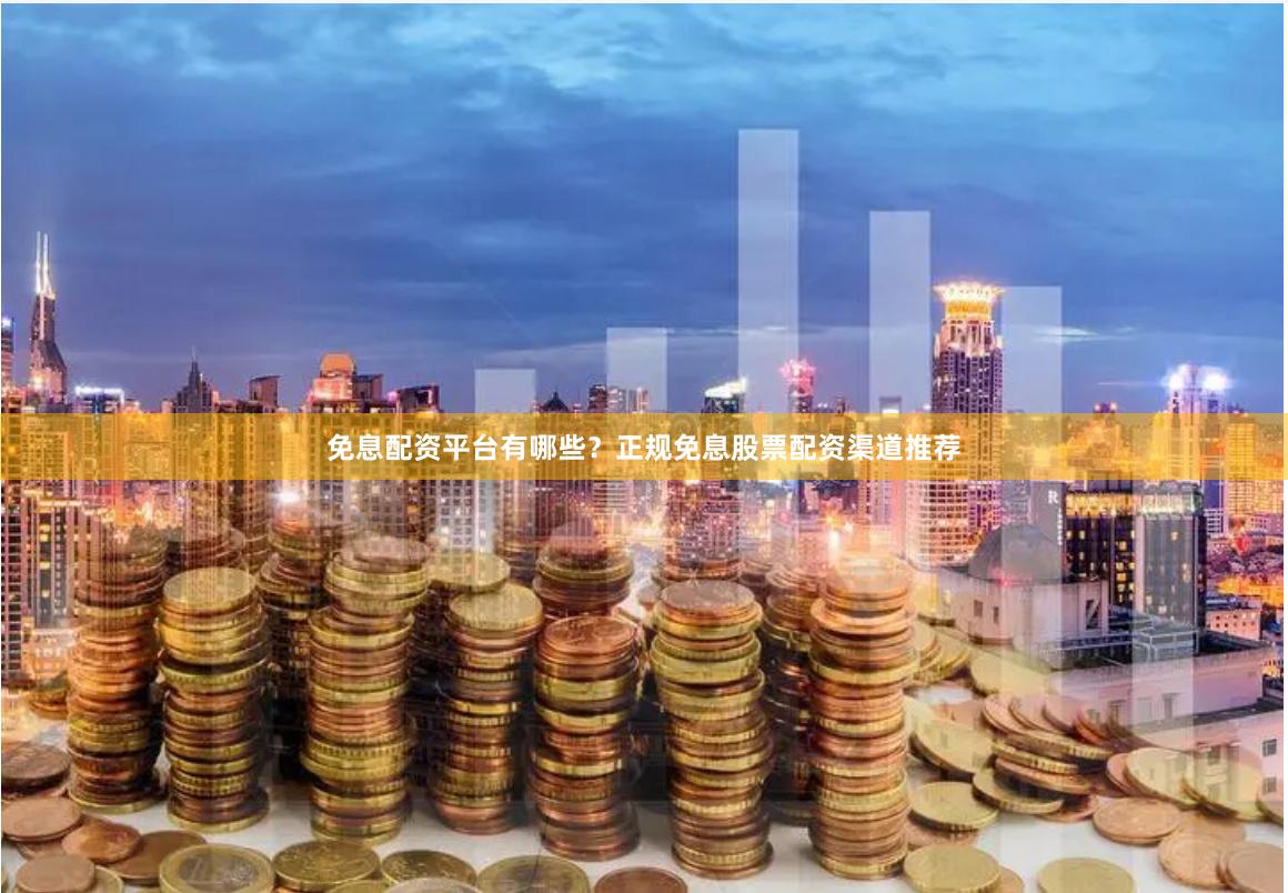 免息配资平台有哪些?正规免息股票配资渠道推荐