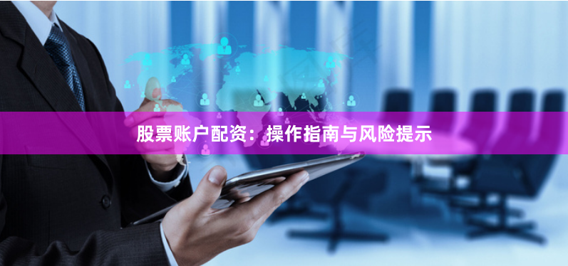 股票账户配资：操作指南与风险提示
