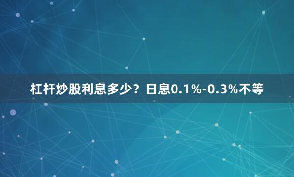 杠杆炒股利息多少？日息0.1%-0.3%不等