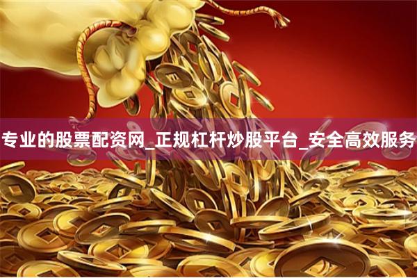 专业的股票配资网_正规杠杆炒股平台_安全高效服务