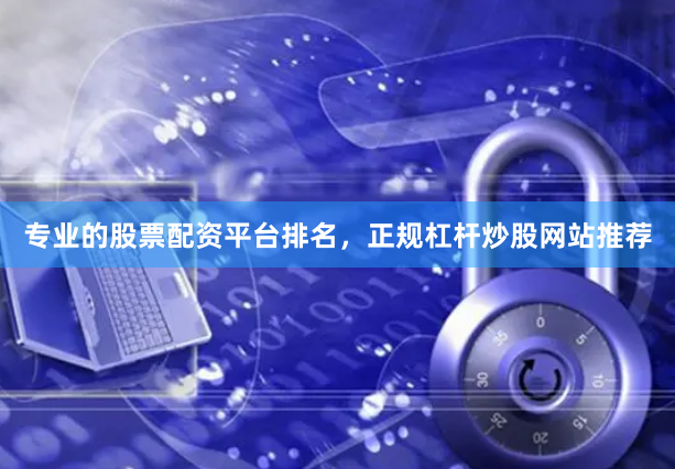 专业的股票配资平台排名，正规杠杆炒股网站推荐