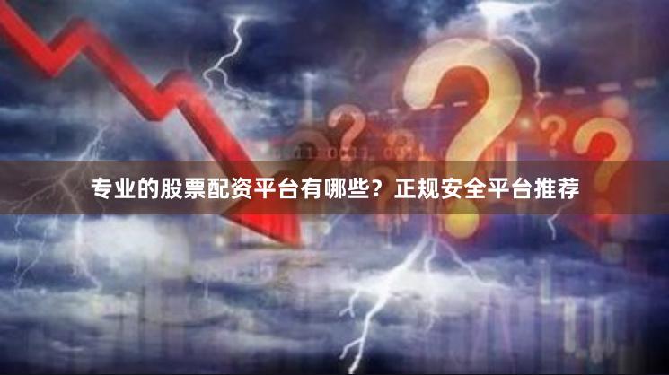 专业的股票配资平台有哪些？正规安全平台推荐