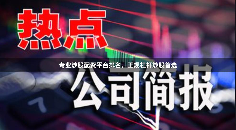 专业炒股配资平台排名，正规杠杆炒股首选