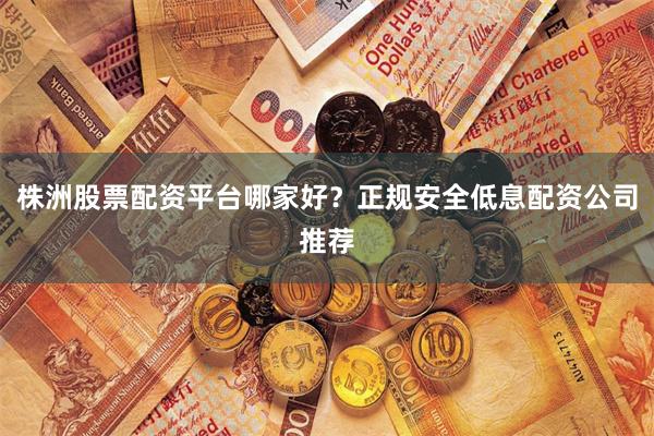 株洲股票配资平台哪家好？正规安全低息配资公司推荐