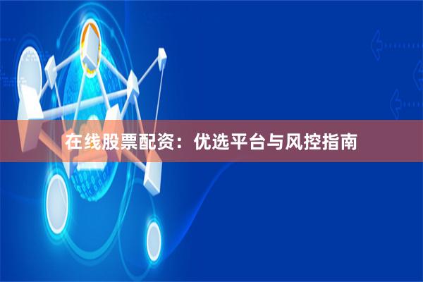 在线股票配资：优选平台与风控指南
