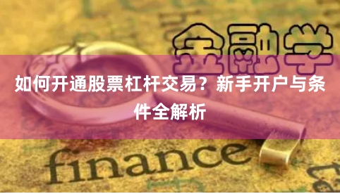 如何开通股票杠杆交易？新手开户与条件全解析