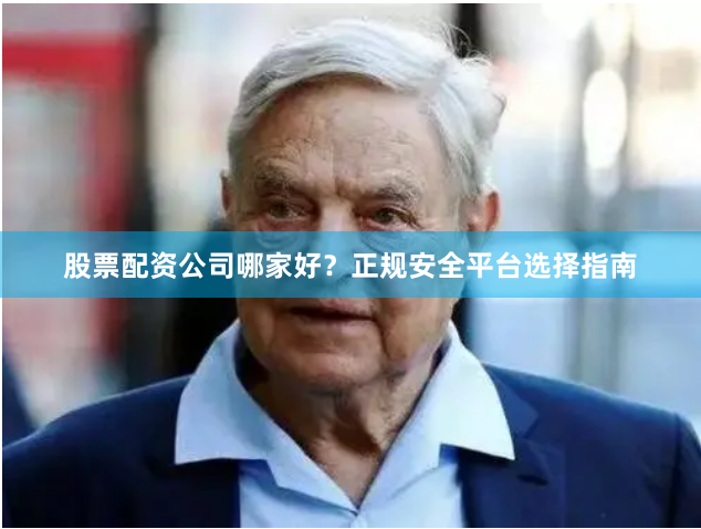 股票配资公司哪家好？正规安全平台选择指南