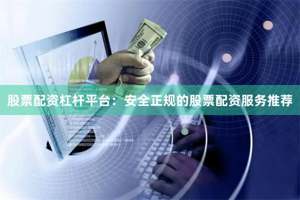 股票配资杠杆平台：安全正规的股票配资服务推荐