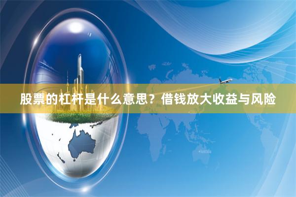 股票的杠杆是什么意思？借钱放大收益与风险