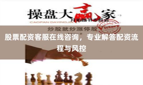 股票配资客服在线咨询，专业解答配资流程与风控
