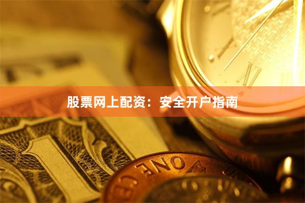 股票网上配资：安全开户指南