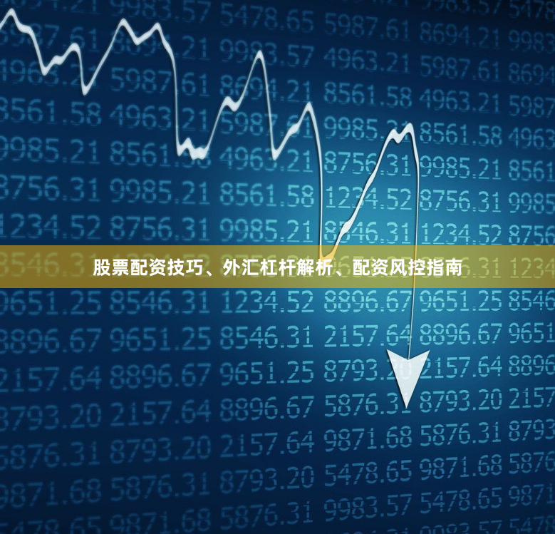 股票配资技巧、外汇杠杆解析、配资风控指南