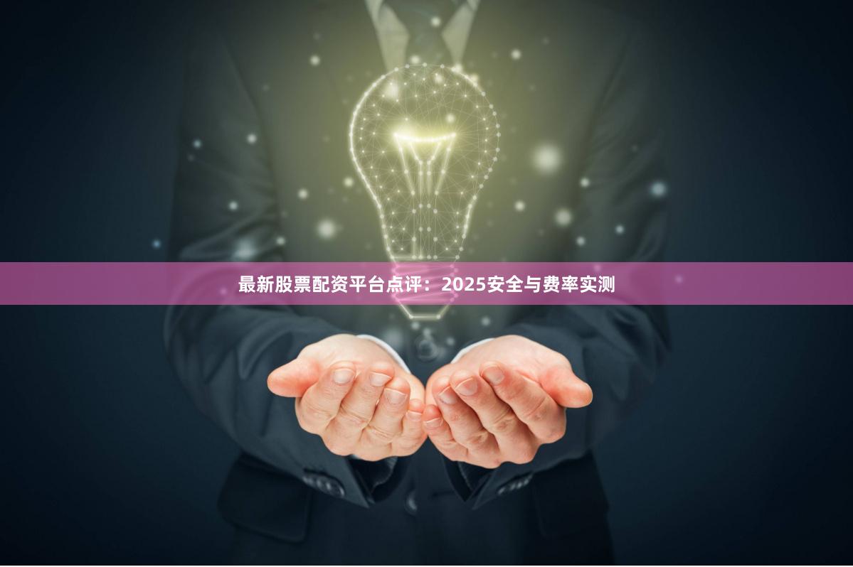 最新股票配资平台点评：2025安全与费率实测