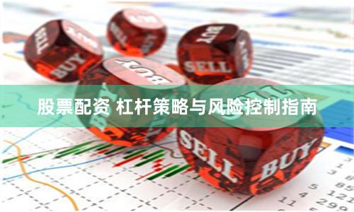 股票配资 杠杆策略与风险控制指南