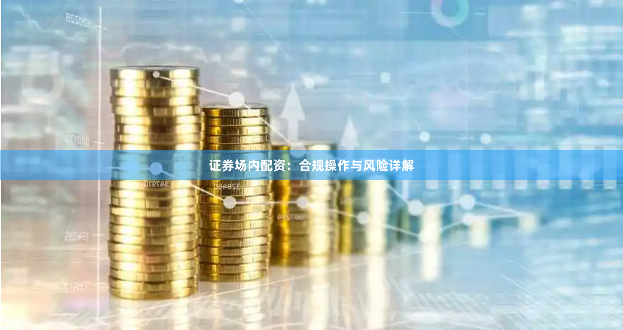 证券场内配资:合规操作与风险详解