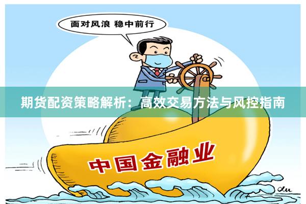 期货配资策略解析：高效交易方法与风控指南