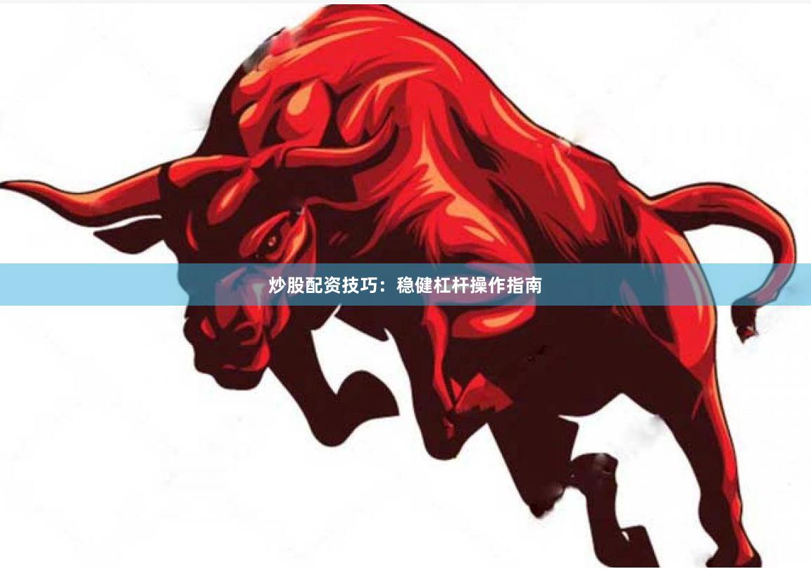 炒股配资技巧:稳健杠杆操作指南