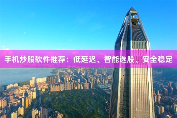 手机炒股软件推荐：低延迟、智能选股、安全稳定
