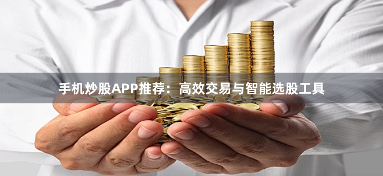 手机炒股APP推荐：高效交易与智能选股工具