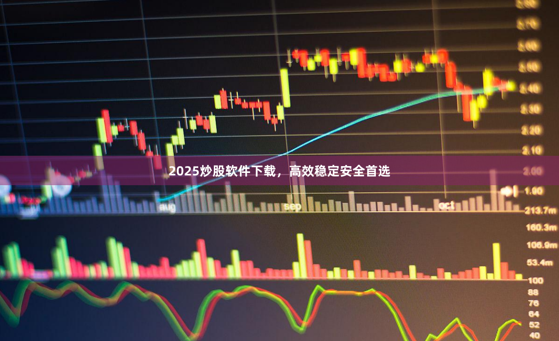 2025炒股软件下载，高效稳定安全首选