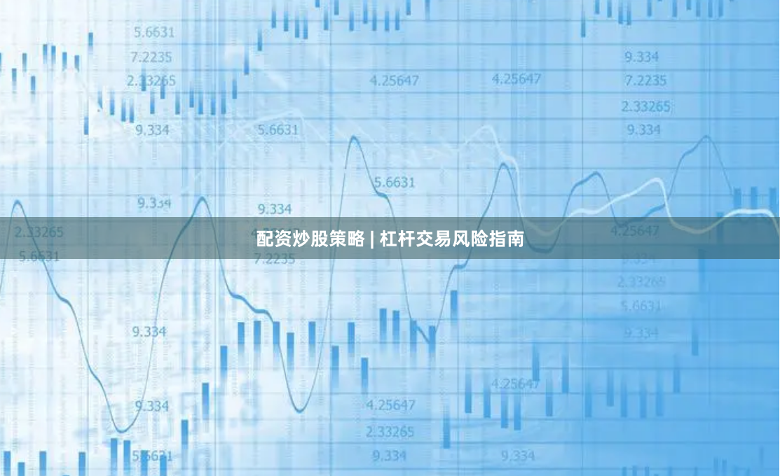 配资炒股策略 | 杠杆交易风险指南