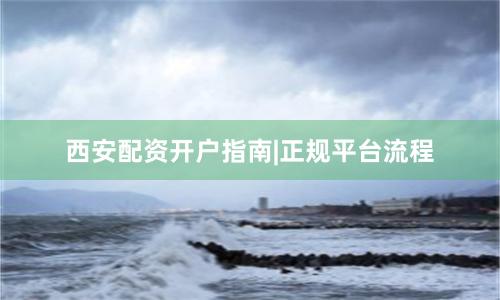 西安配资开户指南|正规平台流程