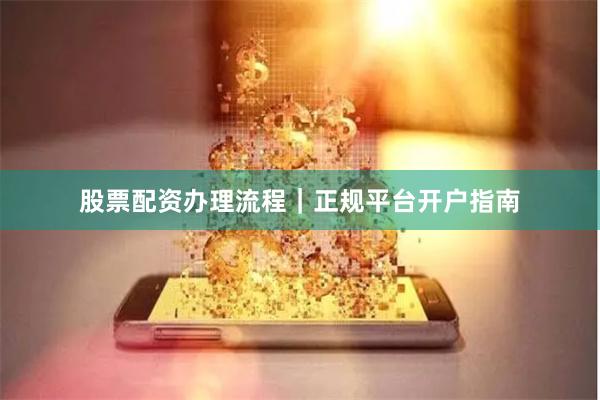 股票配资办理流程｜正规平台开户指南