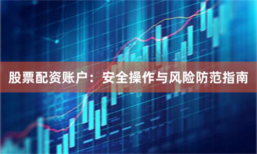 股票配资账户：安全操作与风险防范指南