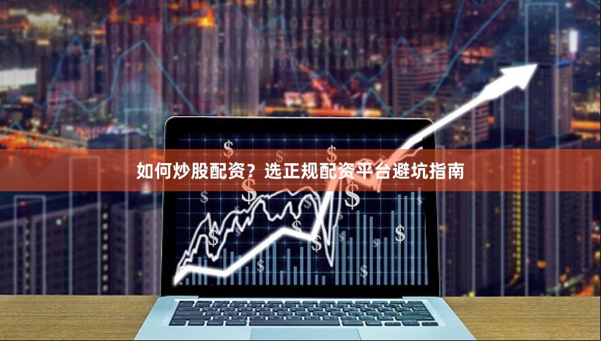 如何炒股配资？选正规配资平台避坑指南