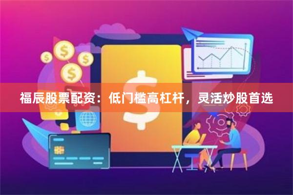 福辰股票配资：低门槛高杠杆，灵活炒股首选