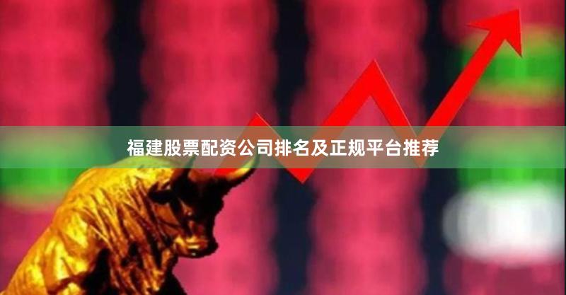 福建股票配资公司排名及正规平台推荐