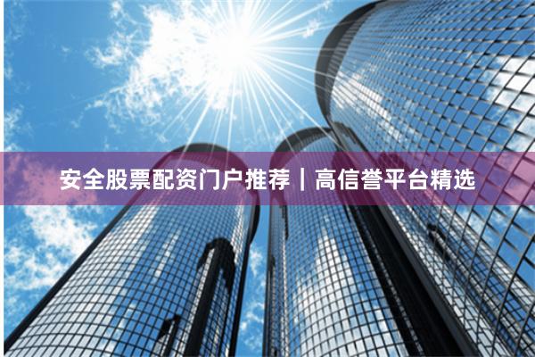 安全股票配资门户推荐｜高信誉平台精选