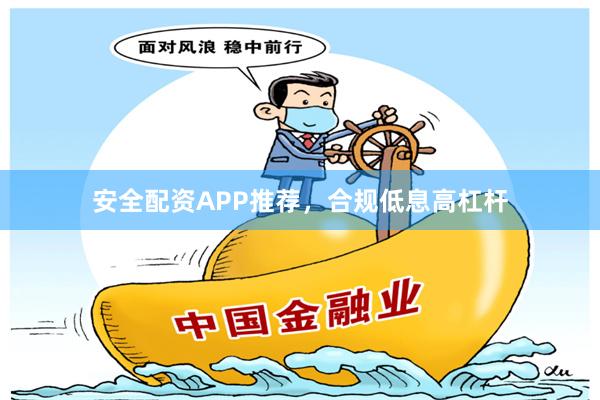 安全配资APP推荐，合规低息高杠杆