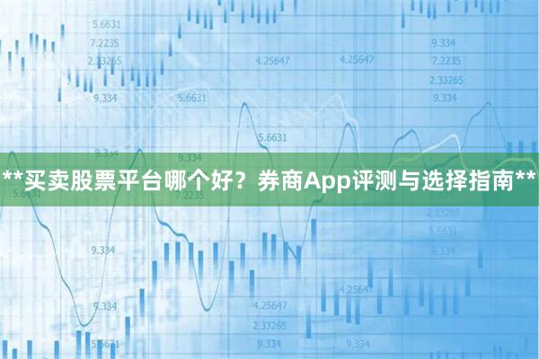 **买卖股票平台哪个好？券商App评测与选择指南**