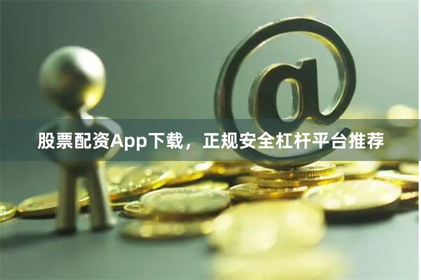 股票配资App下载，正规安全杠杆平台推荐