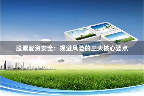 股票配资安全：规避风险的三大核心要点