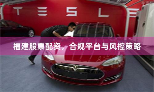 福建股票配资，合规平台与风控策略