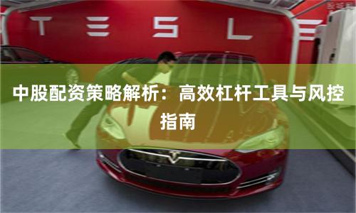 中股配资策略解析:高效杠杆工具与风控指南