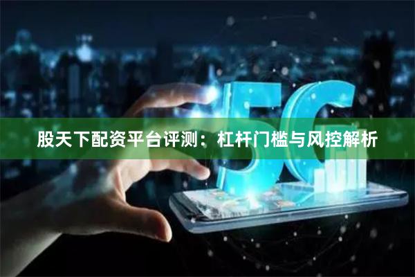 股天下配资平台评测:杠杆门槛与风控解析