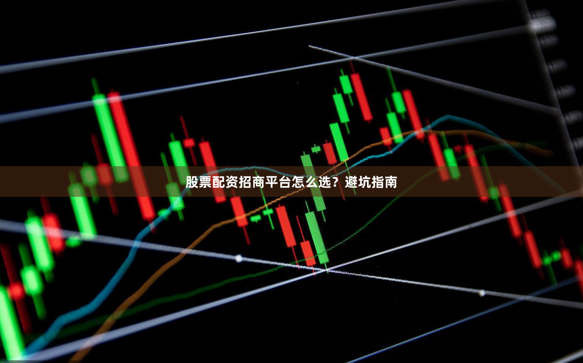 股票配资招商平台怎么选？避坑指南
